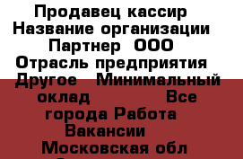 Продавец-кассир › Название организации ­ Партнер, ООО › Отрасль предприятия ­ Другое › Минимальный оклад ­ 46 000 - Все города Работа » Вакансии   . Московская обл.,Звенигород г.